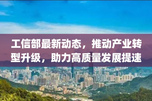 工信部最新动态，推动产业转型升级，助力高质量发展提速