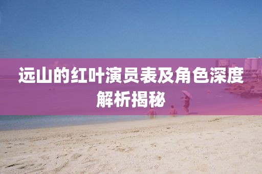 远山的红叶演员表及角色深度解析揭秘