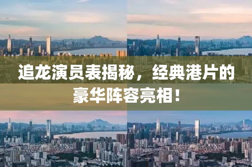 追龙演员表揭秘，经典港片的豪华阵容亮相！