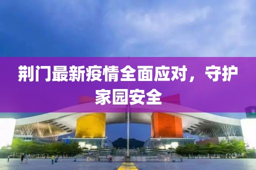 荆门最新疫情全面应对，守护家园安全