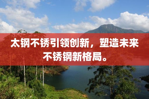 太钢不锈引领创新，塑造未来不锈钢新格局。