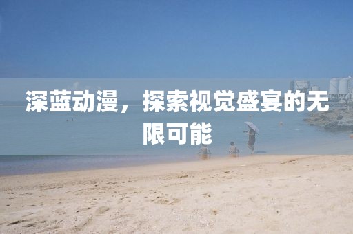 深蓝动漫，探索视觉盛宴的无限可能