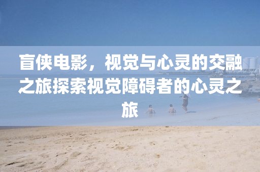 盲侠电影，视觉与心灵的交融之旅探索视觉障碍者的心灵之旅