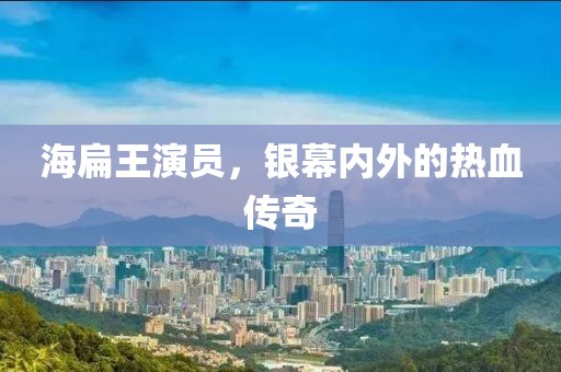 海扁王演员，银幕内外的热血传奇