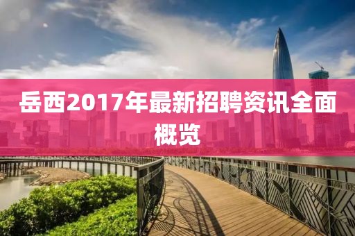 岳西2017年最新招聘资讯全面概览