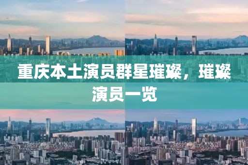 重庆本土演员群星璀璨，璀璨演员一览
