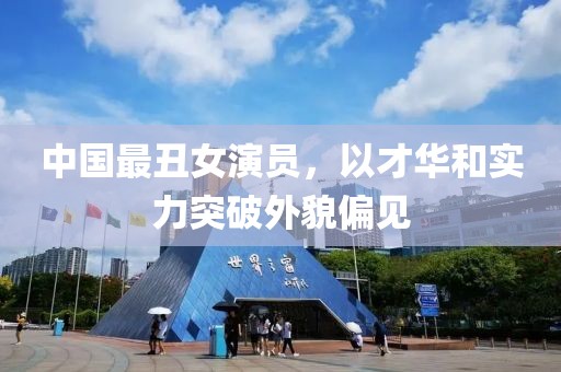 中国最丑女演员，以才华和实力突破外貌偏见