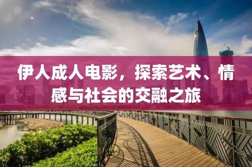 伊人成人电影，探索艺术、情感与社会的交融之旅