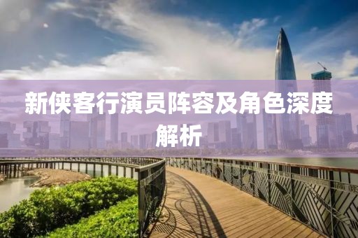 新侠客行演员阵容及角色深度解析
