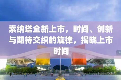 索纳塔全新上市，时间、创新与期待交织的旋律，揭晓上市时间