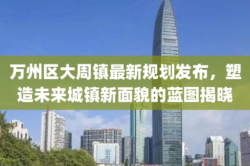 万州区大周镇最新规划发布，塑造未来城镇新面貌的蓝图揭晓