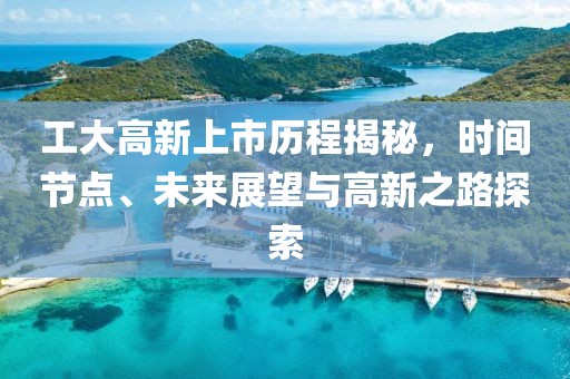 工大高新上市历程揭秘，时间节点、未来展望与高新之路探索