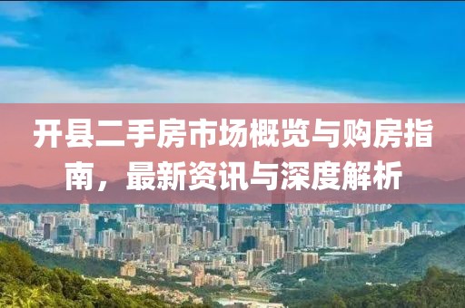 开县二手房市场概览与购房指南，最新资讯与深度解析