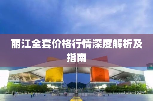 丽江全套价格行情深度解析及指南