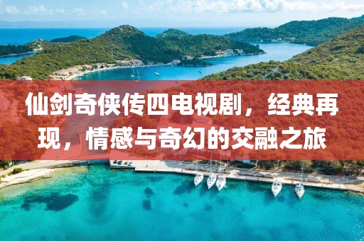 仙剑奇侠传四电视剧，经典再现，情感与奇幻的交融之旅