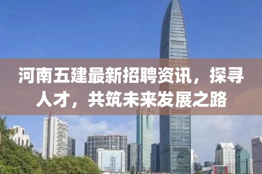 河南五建最新招聘资讯，探寻人才，共筑未来发展之路