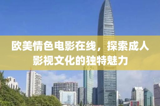 欧美情色电影在线，探索成人影视文化的独特魅力