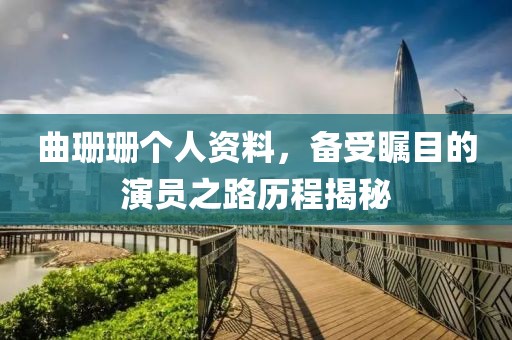 曲珊珊个人资料，备受瞩目的演员之路历程揭秘