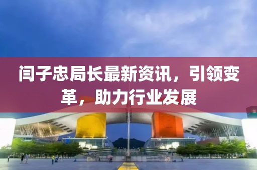 闫子忠局长最新资讯，引领变革，助力行业发展