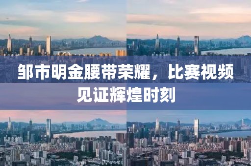 邹市明金腰带荣耀，比赛视频见证辉煌时刻