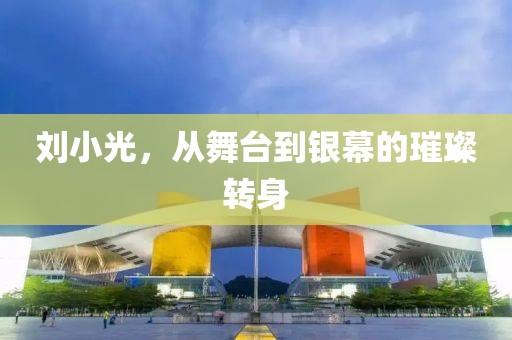 刘小光，从舞台到银幕的璀璨转身