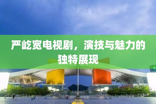 严屹宽电视剧，演技与魅力的独特展现
