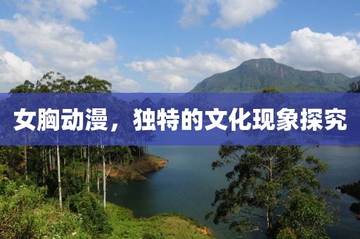 女胸动漫，独特的文化现象探究