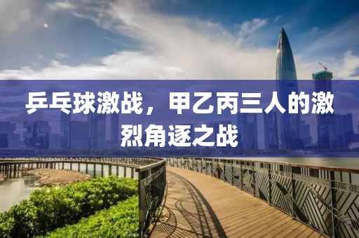 乒乓球激战，甲乙丙三人的激烈角逐之战