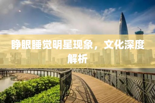 睁眼睡觉明星现象，文化深度解析