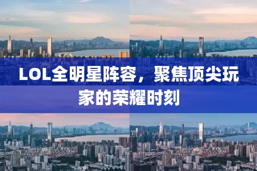 LOL全明星阵容，聚焦顶尖玩家的荣耀时刻