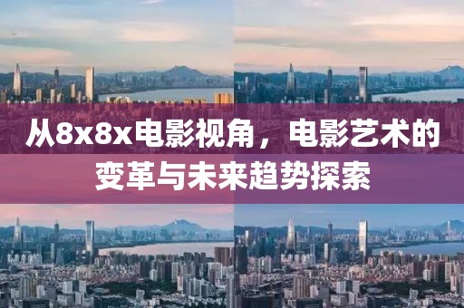 从8x8x电影视角，电影艺术的变革与未来趋势探索