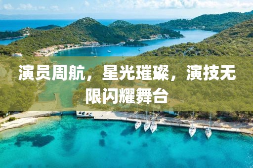 演员周航，星光璀璨，演技无限闪耀舞台