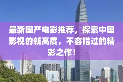 最新国产电影推荐，探索中国影视的新高度，不容错过的精彩之作！