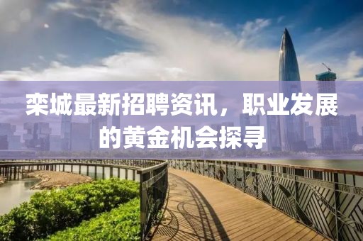 栾城最新招聘资讯，职业发展的黄金机会探寻