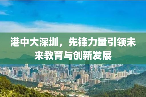 港中大深圳，先锋力量引领未来教育与创新发展
