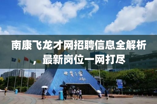 南康飞龙才网招聘信息全解析，最新岗位一网打尽