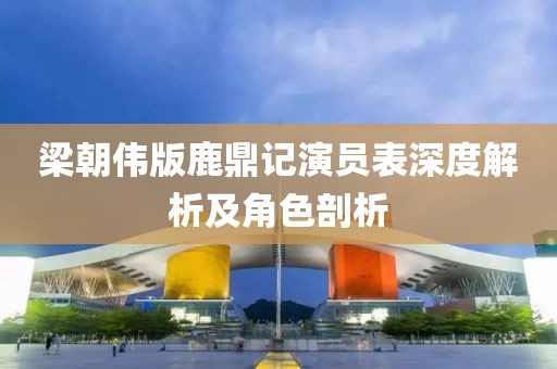 梁朝伟版鹿鼎记演员表深度解析及角色剖析