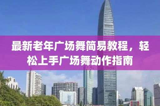 最新老年广场舞简易教程，轻松上手广场舞动作指南