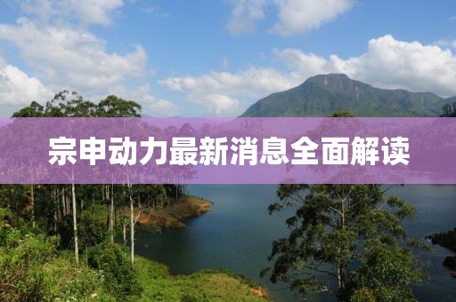 宗申动力最新消息全面解读