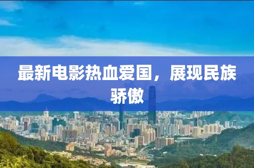 最新电影热血爱国，展现民族骄傲