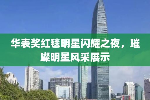 华表奖红毯明星闪耀之夜，璀璨明星风采展示