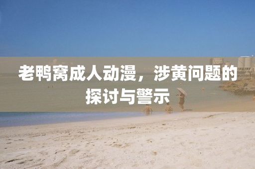 老鸭窝成人动漫，涉黄问题的探讨与警示