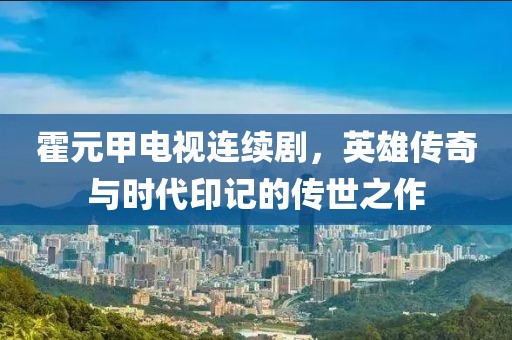 霍元甲电视连续剧，英雄传奇与时代印记的传世之作
