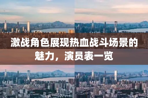激战角色展现热血战斗场景的魅力，演员表一览