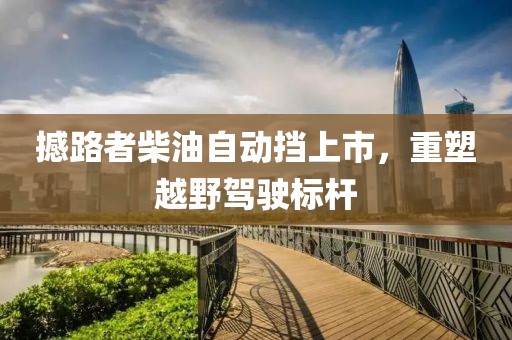 撼路者柴油自动挡上市，重塑越野驾驶标杆