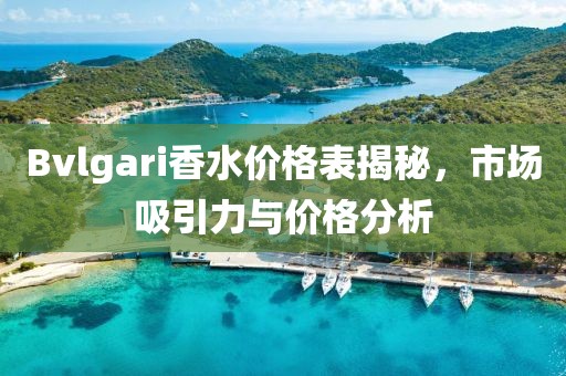Bvlgari香水价格表揭秘，市场吸引力与价格分析