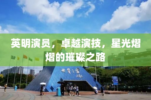 英明演员，卓越演技，星光熠熠的璀璨之路