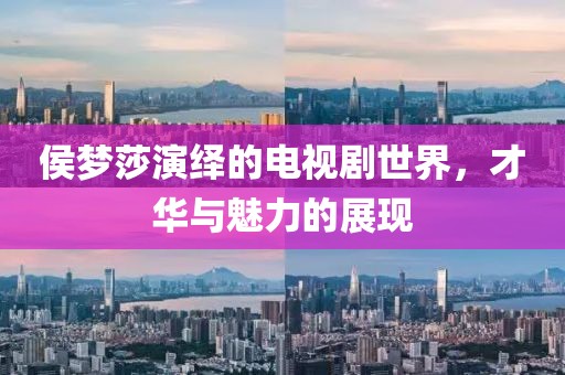 侯梦莎演绎的电视剧世界，才华与魅力的展现