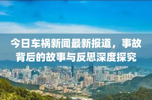 今日车祸新闻最新报道，事故背后的故事与反思深度探究