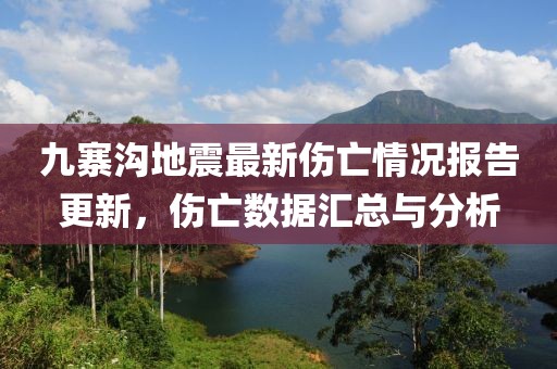 九寨沟地震最新伤亡情况报告更新，伤亡数据汇总与分析
